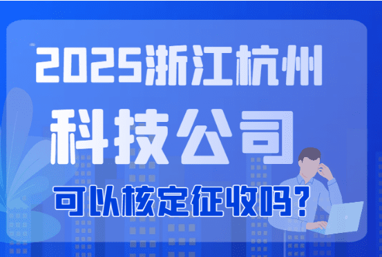 2025浙江杭州科技公司可以核定征收嗎?核定征收方式和其他稅收優(yōu)惠!