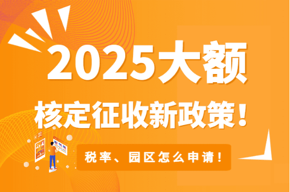 2025大額核定征收新政策！（稅率、園區、適用范圍、怎申請！）