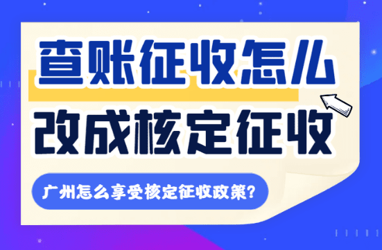 查賬征收怎么改成核定征收，2025廣東怎么享受核定新政策！