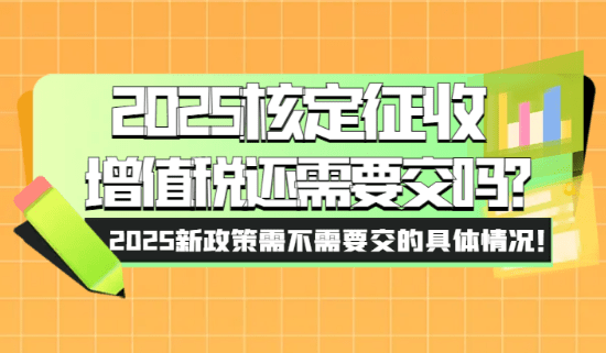 核定征收增值稅還要交嗎？2025新政策需不需要交的情況！