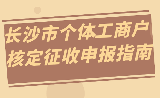 長(zhǎng)沙市個(gè)體工商戶核定征收申報(bào)指南！