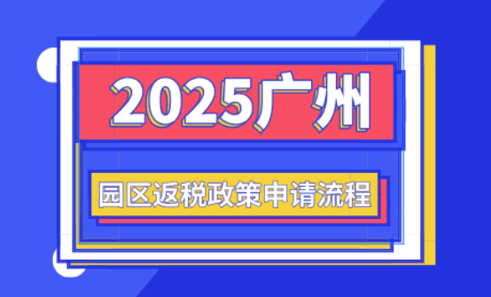 廣州園區(qū)返稅政策！2025新政策申請(qǐng)流程！