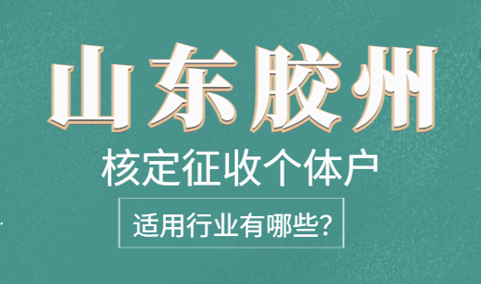 山東膠州核定征收個體戶適用行業有哪些?
