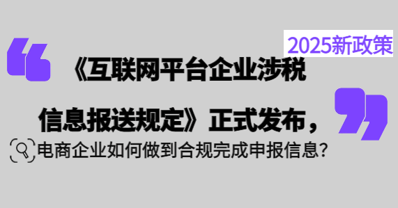 《互聯網平臺企業涉稅信息報送規定》正式發布,電商企業如何做到合規完成申報信息?
