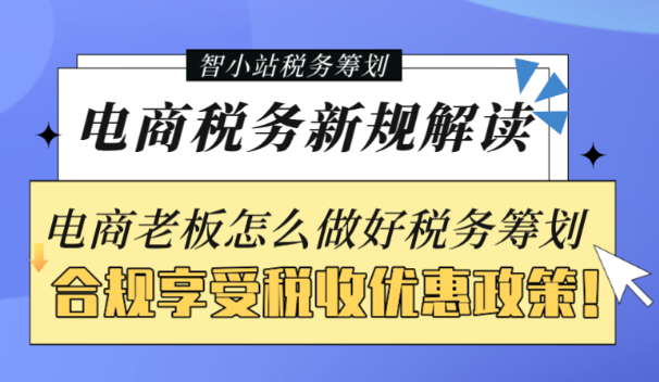 電商稅務新規解讀!電商老板怎么合規做好稅務籌劃享受稅收優惠政策!