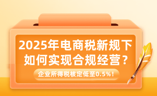 2025年電商稅新規下如何實現合規經營?企業所得稅核定低至0.5%!