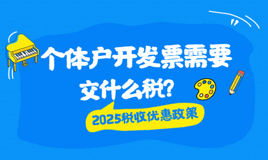 個體戶開發(fā)票需要交什么稅?2025稅收優(yōu)惠政策!
