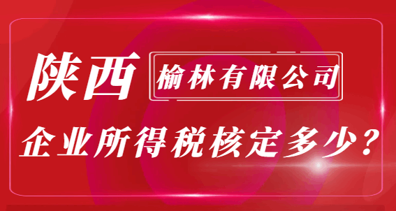 陜西榆林有限公司企業(yè)所得稅核定多少？