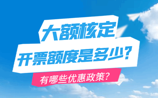 大額核定開(kāi)票額度是多少?有哪些優(yōu)惠政策?