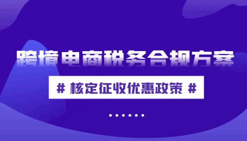 跨境電商稅務(wù)合規(guī)方案,核定征收優(yōu)惠政策！
