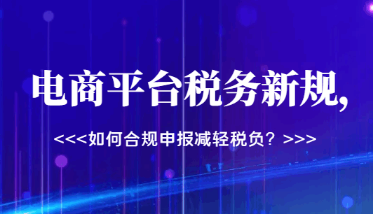 電商平臺(tái)稅務(wù)新規(guī)，如何合規(guī)申報(bào)減輕稅負(fù)？