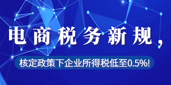 電商稅務新規,核定政策下企業所得稅低至0.5%!