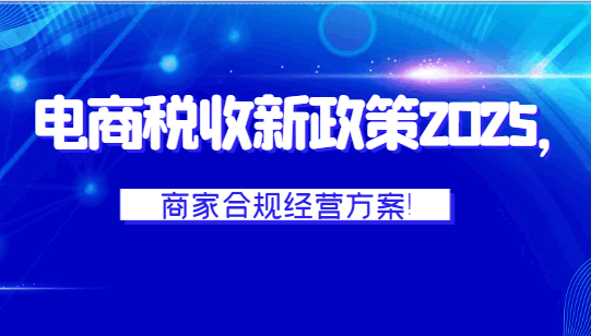 電商稅收新政策2025，商家合規(guī)經(jīng)營(yíng)方案！