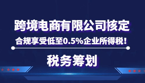 跨境電商有限公司核定，合規(guī)享受低至0.5%企業(yè)所得稅！  