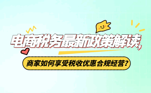 電商稅務(wù)最新政策解讀，商家如何享受稅收優(yōu)惠合規(guī)經(jīng)營？