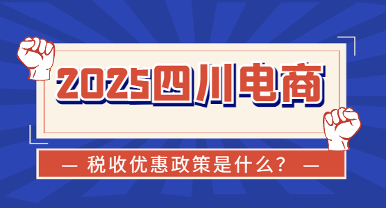 2025四川電商稅收優惠政策是什么？