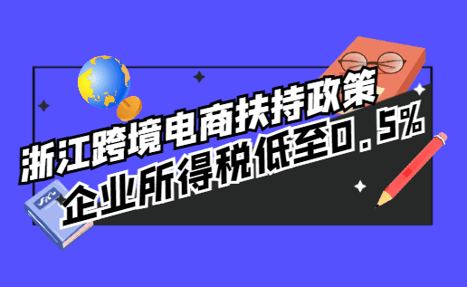 浙江跨境電商扶持政策，企業所得稅低至0.5%！