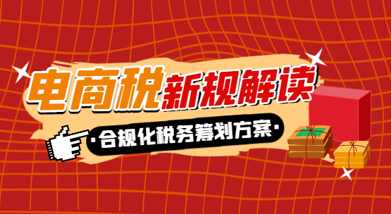 電商稅新規(guī)解讀！合規(guī)化稅務(wù)籌劃方案！