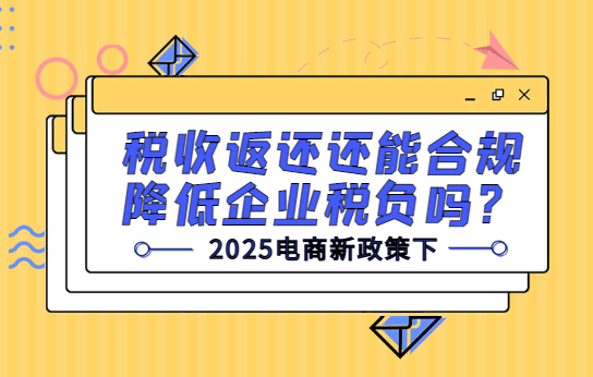 2025電商新政策下,稅收返還能合規(guī)降低企業(yè)稅負嗎?