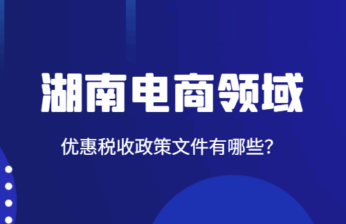 湖南電商領(lǐng)域優(yōu)惠稅收政策文件有哪些？