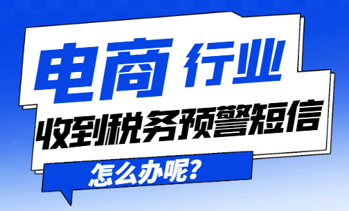 電商行業(yè)收到稅務(wù)預(yù)警短信怎么辦呢?