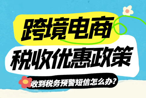 跨境電商稅收優惠政策！（收到稅務預警短信怎么辦？）