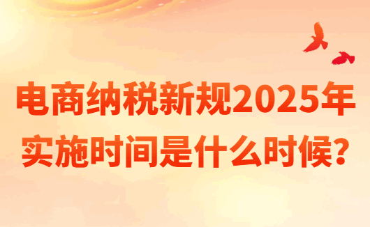 電商納稅新規(guī)2025年實(shí)施時(shí)間是什么時(shí)候?