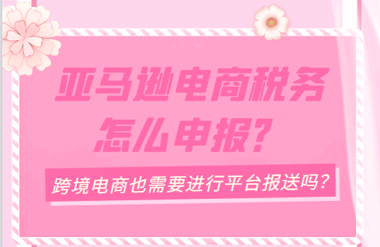 亞馬遜電商稅務(wù)怎么申報(bào)？（跨境電商也需要進(jìn)行平臺(tái)報(bào)送嗎？）