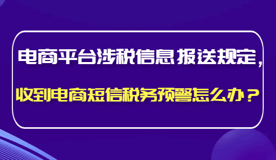 電商平臺(tái)涉稅信息報(bào)送規(guī)定, 收到電商短信稅務(wù)預(yù)警怎么辦?