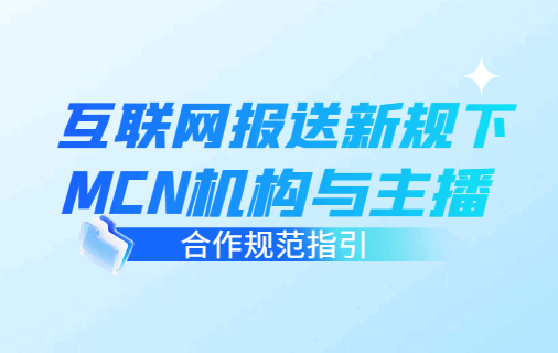 互聯網報送新規下MCN機構與主播合作規范指引！