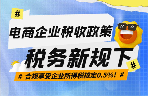 電商企業(yè)稅收政策!稅務(wù)新規(guī)下合規(guī)享受企業(yè)所得稅核定0.5%!