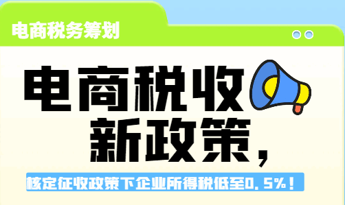 電商稅收新政策，核定征收政策下企業所得稅低至0.5%！