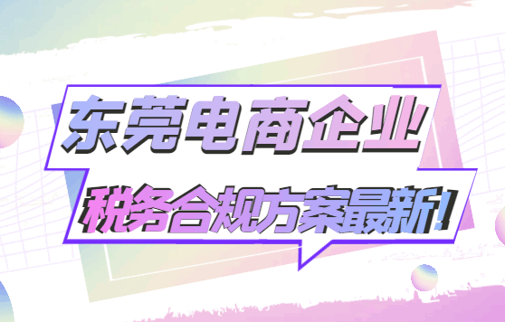東莞電商企業稅務合規方案最新！