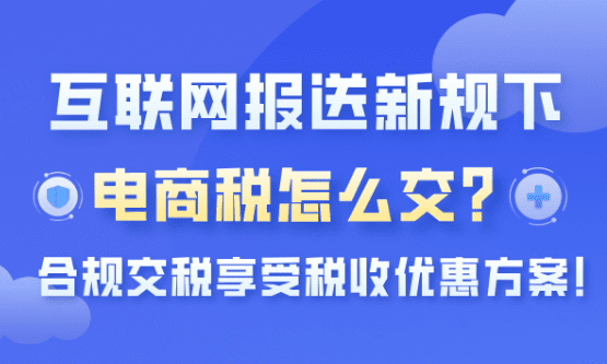 互聯網報送新規下電商稅怎么交？合規交稅享受稅收優惠方式！