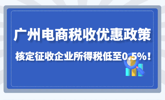 廣州電商稅收優(yōu)惠政策,核定征收企業(yè)所得稅低至0.5%!