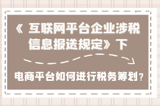《互聯網平臺企業涉稅信息報送規定》下電商平臺如何進行稅務籌劃?