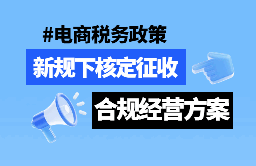 電商稅收政策，新規下核定征收合規經營方案！
