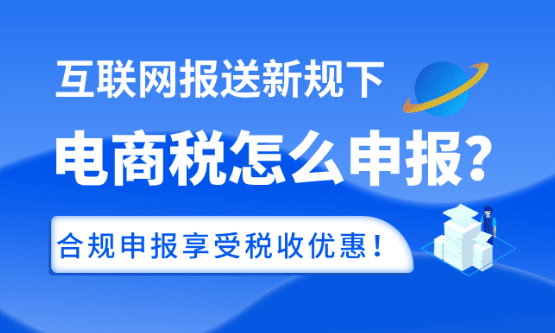 互聯網報送新規下電商稅怎么申報？合規申報享受稅收優惠政策！