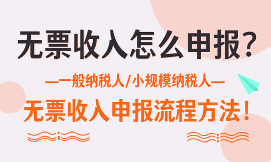 無票收入怎么申報？一般納稅人/小規模納稅人無票收入申報流程！
