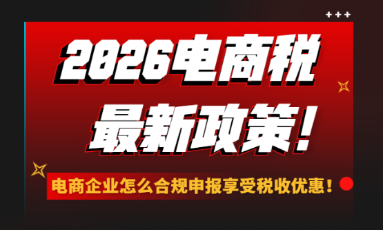 2026電商稅最新政策！電商企業怎么合規申報享受稅收優惠？