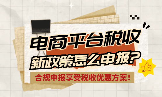 2026電商平臺稅收新政策怎么申報(bào)？（合規(guī)申報(bào)享受稅收優(yōu)惠方案！）