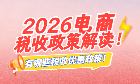 2026年電商稅收政策解讀！有哪些稅收優惠政策？